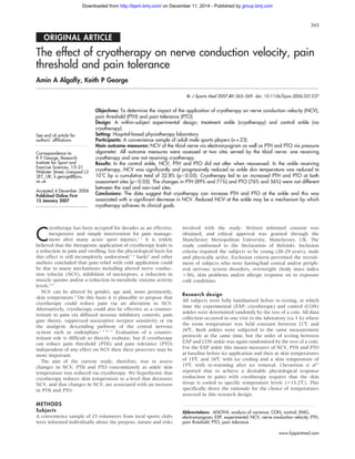 ORIGINAL ARTICLE
The effect of cryotherapy on nerve conduction velocity, pain
threshold and pain tolerance
Amin A Algafly, Keith P George
. . . . . . . . . . . . . . . . . . . . . . . . . . . . . . . . . . . . . . . . . . . . . . . . . . . . . . . . . . . . . . . . . . . . . . . . . . . . . . . . . . . . . . . . . . . . . . . . . . . . . . . . . . . . . . . . . . . . . . . . . . . . . . . . . . .
See end of article for
authors’ affiliations
. . . . . . . . . . . . . . . . . . . . . . . .
Correspondence to:
K P George, Research
Institute for Sport and
Exercise Sciences, 15–21
Webster Street, Liverpool L3
2ET, UK; k.george@ljmu.
ac.uk
Accepted 4 December 2006
Published Online First
15 January 2007
. . . . . . . . . . . . . . . . . . . . . . . .
Br J Sports Med 2007;41:365–369. doi: 10.1136/bjsm.2006.031237
Objectives: To determine the impact of the application of cryotherapy on nerve conduction velocity (NCV),
pain threshold (PTH) and pain tolerance (PTO).
Design: A within-subject experimental design; treatment ankle (cryotherapy) and control ankle (no
cryotherapy).
Setting: Hospital-based physiotherapy laboratory.
Participants: A convenience sample of adult male sports players (n = 23).
Main outcome measures: NCV of the tibial nerve via electromyogram as well as PTH and PTO via pressure
algometer. All outcome measures were assessed at two sites served by the tibial nerve: one receiving
cryotherapy and one not receiving cryotherapy.
Results: In the control ankle, NCV, PTH and PTO did not alter when reassessed. In the ankle receiving
cryotherapy, NCV was significantly and progressively reduced as ankle skin temperature was reduced to
10˚C by a cumulative total of 32.8% (p,0.05). Cryotherapy led to an increased PTH and PTO at both
assessment sites (p,0.05). The changes in PTH (89% and 71%) and PTO (76% and 56%) were not different
between the iced and non-iced sites.
Conclusions: The data suggest that cryotherapy can increase PTH and PTO at the ankle and this was
associated with a significant decrease in NCV. Reduced NCV at the ankle may be a mechanism by which
cryotherapy achieves its clinical goals.
C
ryotherapy has been accepted for decades as an effective,
inexpensive and simple intervention for pain manage-
ment after many acute sport injuries.1 2
It is widely
believed that the therapeutic application of cryotherapy leads to
a reduction in pain and swelling, but the physiological basis for
this effect is still incompletely understood.3 4
Saeki5
and other
authors concluded that pain relief with cold application could
be due to many mechanisms including altered nerve conduc-
tion velocity (NCV), inhibition of nociceptors, a reduction in
muscle spasms and/or a reduction in metabolic enzyme activity
levels.6–8
NCV can be altered by gender, age and, more pertinently,
skin temperature.9
On this basis it is plausible to propose that
cryotherapy could reduce pain via an alteration in NCV.
Alternatively, cryotherapy could also be effective as a counter-
irritant to pain via diffused noxious inhibitory controls, pain
gate theory, suppressed nociceptive receptor sensitivity or via
the analgesic descending pathway of the central nervous
system such as endorphins.1 5 10 11
Evaluation of a counter-
irritant role is difficult to directly evaluate, but if cryotherapy
can reduce pain threshold (PTH) and pain tolerance (PTO)
independent of any effect on NCV then these processes may be
more important.
The aim of the current study, therefore, was to assess
changes in NCV, PTH and PTO concomitantly as ankle skin
temperature was reduced via cryotherapy. We hypothesise that
cryotherapy reduces skin temperature to a level that decreases
NCV, and that changes in NCV, are associated with an increase
in PTH and PTO.
METHODS
Subjects
A convenience sample of 23 volunteers from local sports clubs
were informed individually about the purpose, nature and risks
involved with the study. Written informed consent was
obtained, and ethical approval was granted through the
Manchester Metropolitan University, Manchester, UK. The
study conformed to the Declaration of Helsinki. Inclusion
criteria required the subjects to be young (20–29 years), male
and physically active. Exclusion criteria prevented the recruit-
ment of subjects who were having/had central and/or periph-
eral nervous system disorders, overweight (body mass index
.30), skin problems and/or allergic response on to exposure
cold conditions.
Research design
All subjects were fully familiarised before to testing, at which
time the experimental (EXP; cryotherapy) and control (CON)
ankles were determined randomly by the toss of a coin. All data
collection occurred in one visit to the laboratory (ca 3 h) where
the room temperature was held constant between 21˚C and
24˚C. Both ankles were subjected to the same measurement
protocols at the same time, but the order of testing between
EXP and CON ankle was again randomised by the toss of a coin.
For the EXP ankle this meant measures of NCV, PTH and PTO
at baseline before ice application and then at skin temperatures
of 15˚C and 10˚C with ice cooling and a skin temperature of
15˚C with re-warming after ice removal. Chesterton et al12
reported that to achieve a desirable physiological response
(reduction in pain) with cryotherapy requires that the skin
tissue is cooled to specific temperature levels (,13.2˚C). This
specifically drove the rationale for the choice of temperatures
assessed in this research design.
Abbreviations: ANOVA, analysis of variance; CON, control; EMG,
electromyogram; EXP, experimental; NCV, nerve conduction velocity; PTH,
pain threshold; PTO, pain tolerance
365
www.bjsportmed.com
group.bmj.com
on December 11, 2014 - Published by
http://bjsm.bmj.com/
Downloaded from
 