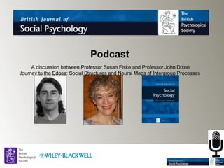 Podcast
     A discussion between Professor Susan Fiske and Professor John Dixon
Journey to the Edges: Social Structures and Neural Maps of Intergroup Processes
 
