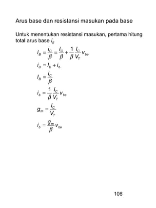106
Arus base dan resistansi masukan pada base
Untuk menentukan resistansi masukan, pertama hitung
total arus base iB
be
m
b
T
C
m
be
T
C
b
C
B
bBB
be
T
CCC
B
v
g
i
V
I
g
v
V
I
i
I
I
iIi
v
V
IIi
i
β
β
β
βββ
=
=
=
=
+=
+==
1
1
 