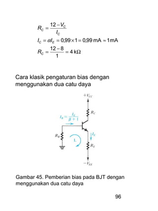 96
Ω=
−
=
≈=×==
−
=
k4
1
812
mA1mA99,0199,0
12
C
EC
C
C
C
R
II
I
V
R
α
Cara klasik pengaturan bias dengan
menggunakan dua catu daya
Gambar 45. Pemberian bias pada BJT dengan
menggunakan dua catu daya
 