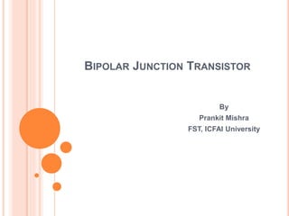 BIPOLAR JUNCTION TRANSISTOR
By
Prankit Mishra
FST, ICFAI University
 