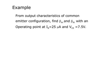 Example
From output characteristics of common
emitter configuration, find ac and dc with an
Operating point at IB=25 A and VCE =7.5V.
 