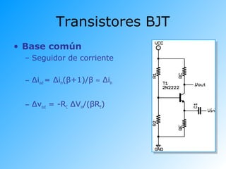Transistores BJT
• Base común
– Seguidor de corriente
– Δiout = Δiin(β+1)/β ≈ Δiin
– Δvout = -RC ΔVin/(βRE)
 