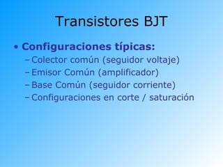 Transistores BJT
• Configuraciones típicas:
– Colector común (seguidor voltaje)
– Emisor Común (amplificador)
– Base Común (seguidor corriente)
– Configuraciones en corte / saturación
 
