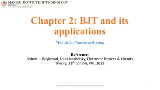Chapter 2: BJT and its
applications
Module 2 : Transistor Biasing
Reference:
Robert L. Boylestad, Louis Nashelsky, Electronic Devices & Circuits
Theory, 11th Edition, PHI, 2012
Department of Electronics & Communication Engineering 1
 