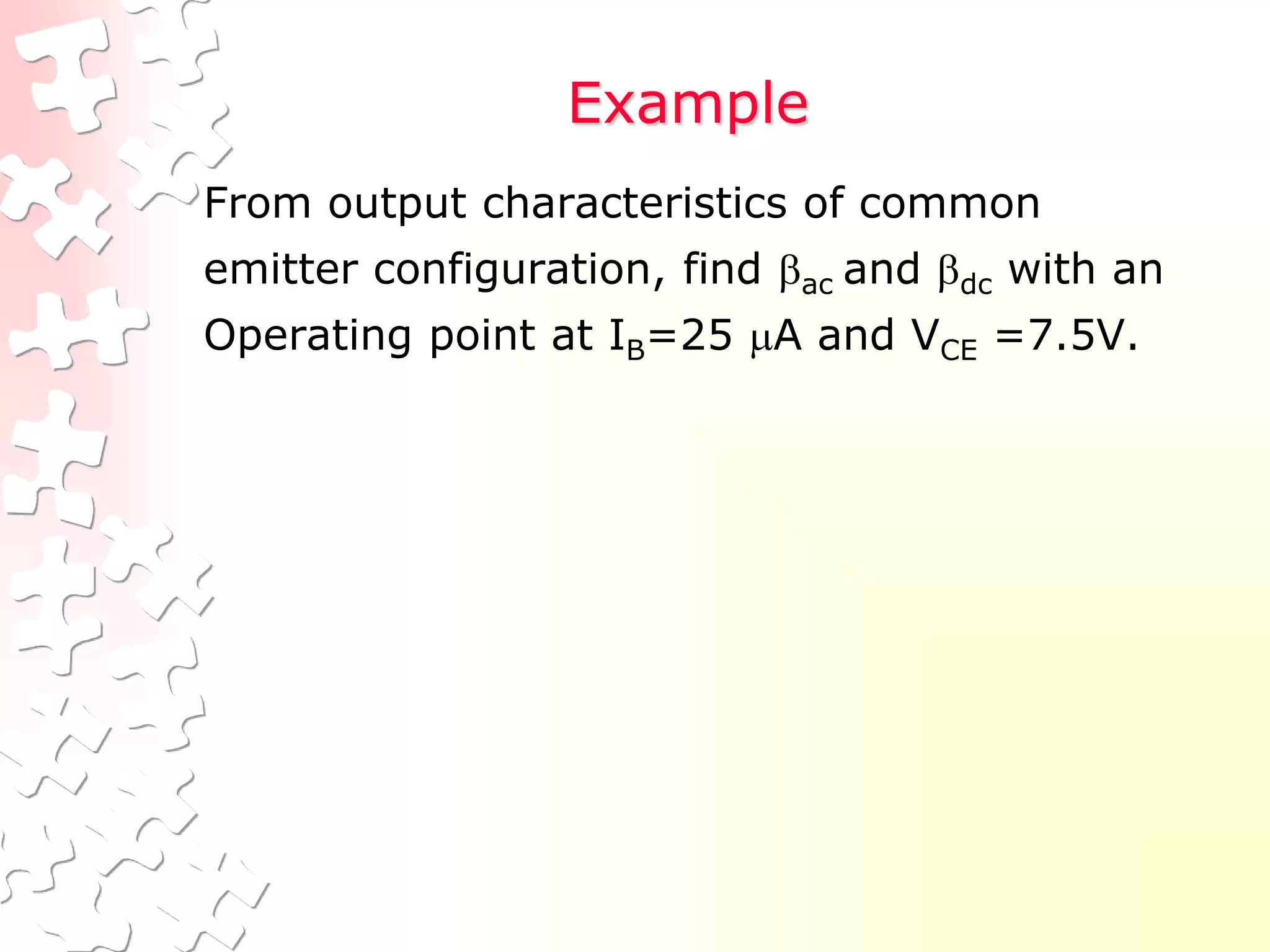 Example
From output characteristics of common
emitter configuration, find ac and dc with an
Operating point at IB=25 A and VCE =7.5V.
 