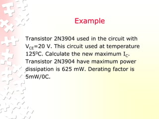 Example
Transistor 2N3904 used in the circuit with
VCE=20 V. This circuit used at temperature
1250C. Calculate the new maximum IC.
Transistor 2N3904 have maximum power
dissipation is 625 mW. Derating factor is
5mW/0C.
 