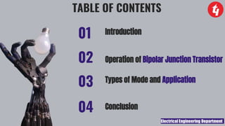 Electrical Engineering Department
03
02
01
04
Operation of Bipolar Junction Transistor
Introduction
Types of Mode and Application
TABLE OF CONTENTS
Conclusion
 