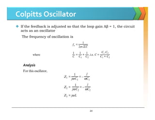 Colpitts Oscillator
 If the feedback is adjusted so that the loop gain Aβ = 1, the circuit
acts as an oscillator
The frequency of oscillation is
20
 