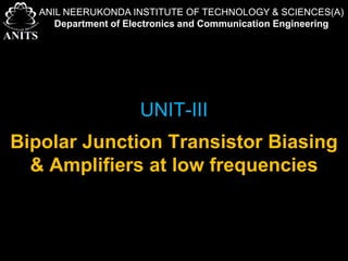 UNIT-III
Bipolar Junction Transistor Biasing
& Amplifiers at low frequencies
ANIL NEERUKONDA INSTITUTE OF TECHNOLOGY & SCIENCES(A)
Department of Electronics and Communication Engineering
 