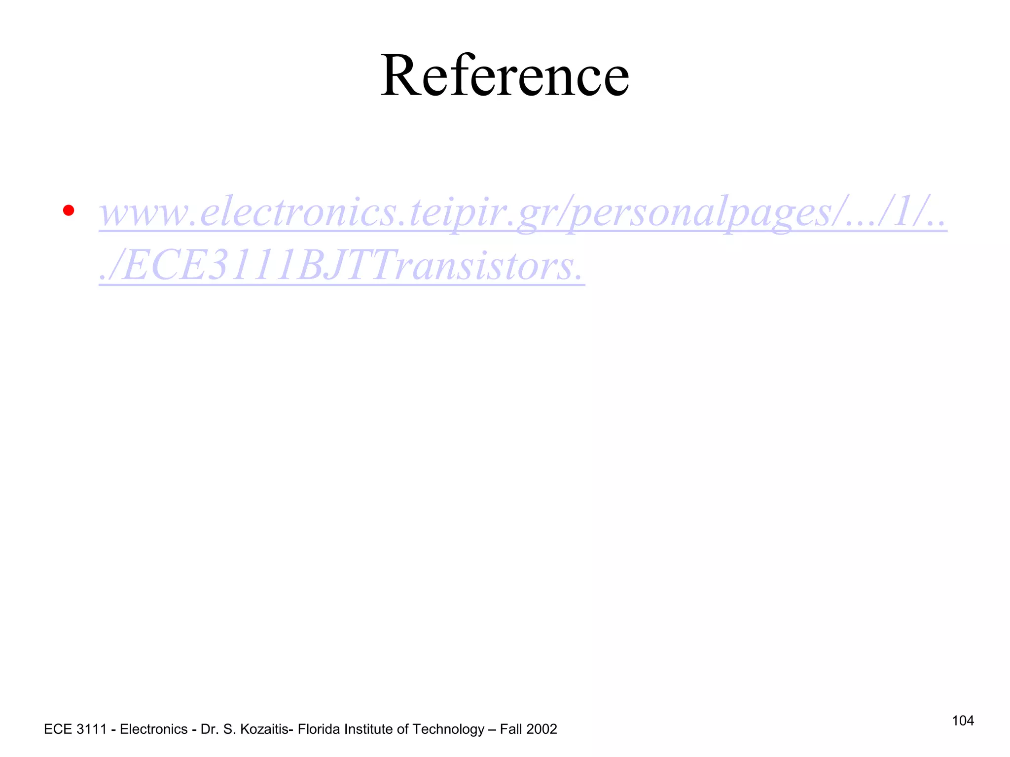 Reference
• www.electronics.teipir.gr/personalpages/.../1/..
./ECE3111BJTTransistors.
ECE 3111 - Electronics - Dr. S. Kozaitis- Florida Institute of Technology – Fall 2002
104
 