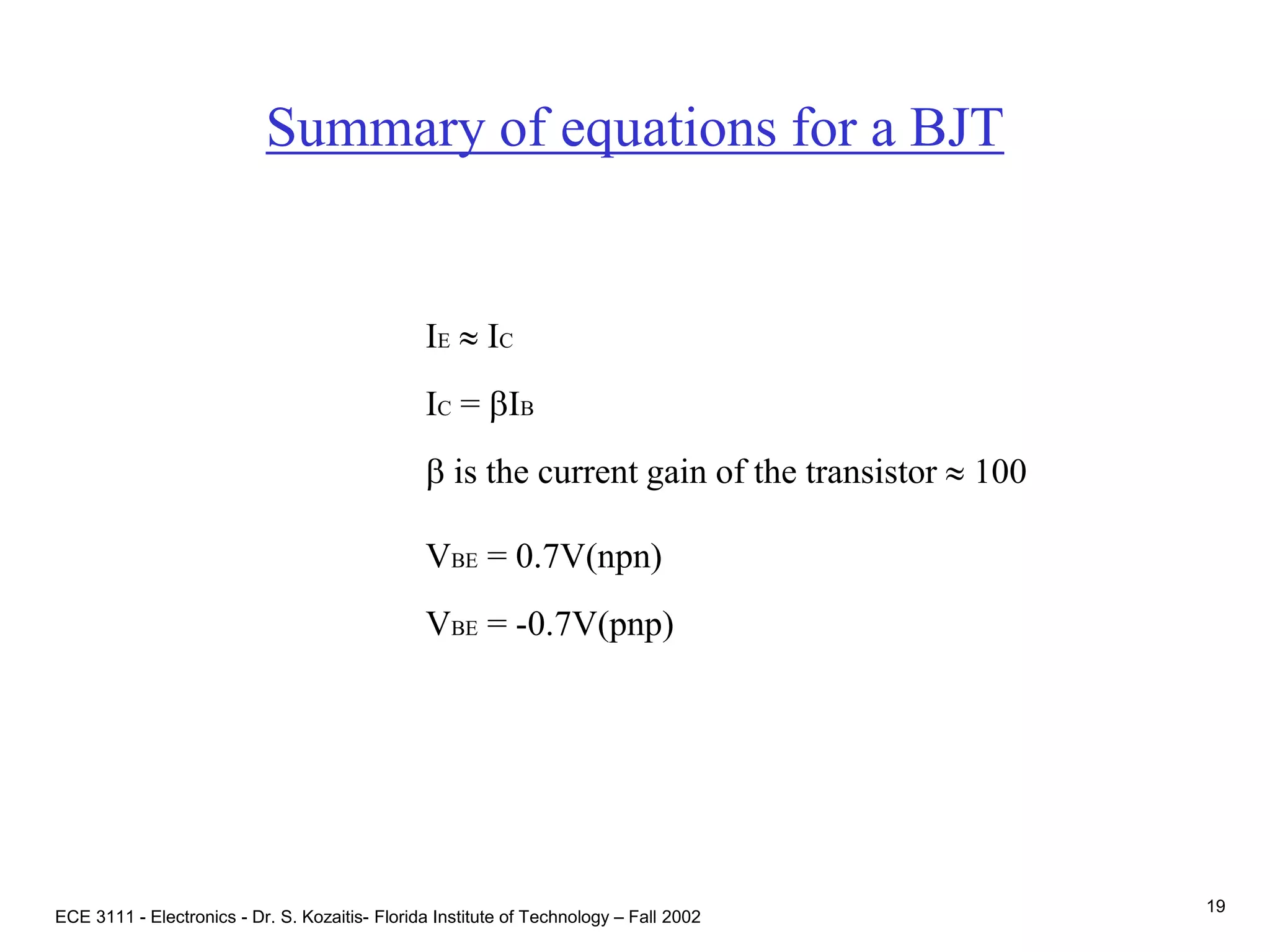 ECE 3111 - Electronics - Dr. S. Kozaitis- Florida Institute of Technology – Fall 2002
19
Summary of equations for a BJT
IE  IC
IC = bIB
b is the current gain of the transistor  100
VBE = 0.7V(npn)
VBE = -0.7V(pnp)
 