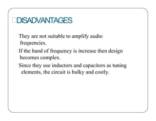 DISADVANTAGES
They are not suitable to amplify audio
frequencies.
If the band of frequency is increase then design
becomes complex.
Since they use inductors and capacitors as tuning
elements, the circuit is bulky and costly.
 