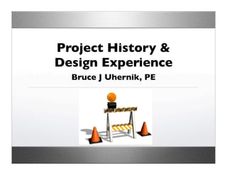 Project History &
Design Experience
  Bruce J Uhernik, PE
 