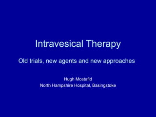 Intravesical Therapy Old trials, new agents and new approaches   Hugh Mostafid North Hampshire Hospital, Basingstoke 