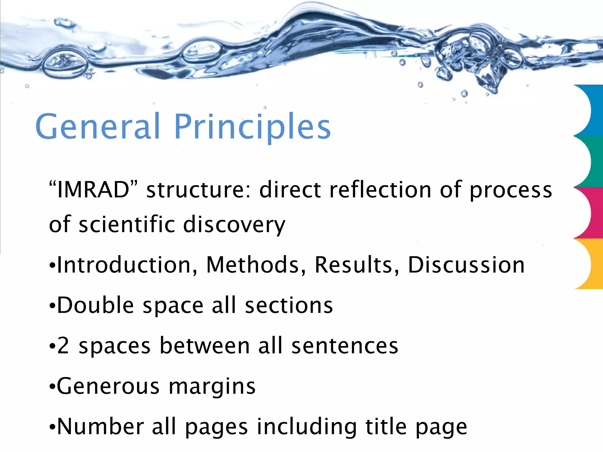 “ IMRAD” structure: direct reflection of process of scientific discovery Introduction, Methods, Results, Discussion Double space all sections 2 spaces between all sentences Generous margins Number all pages including title page Make every word meaningful/no redundancy General Principles 