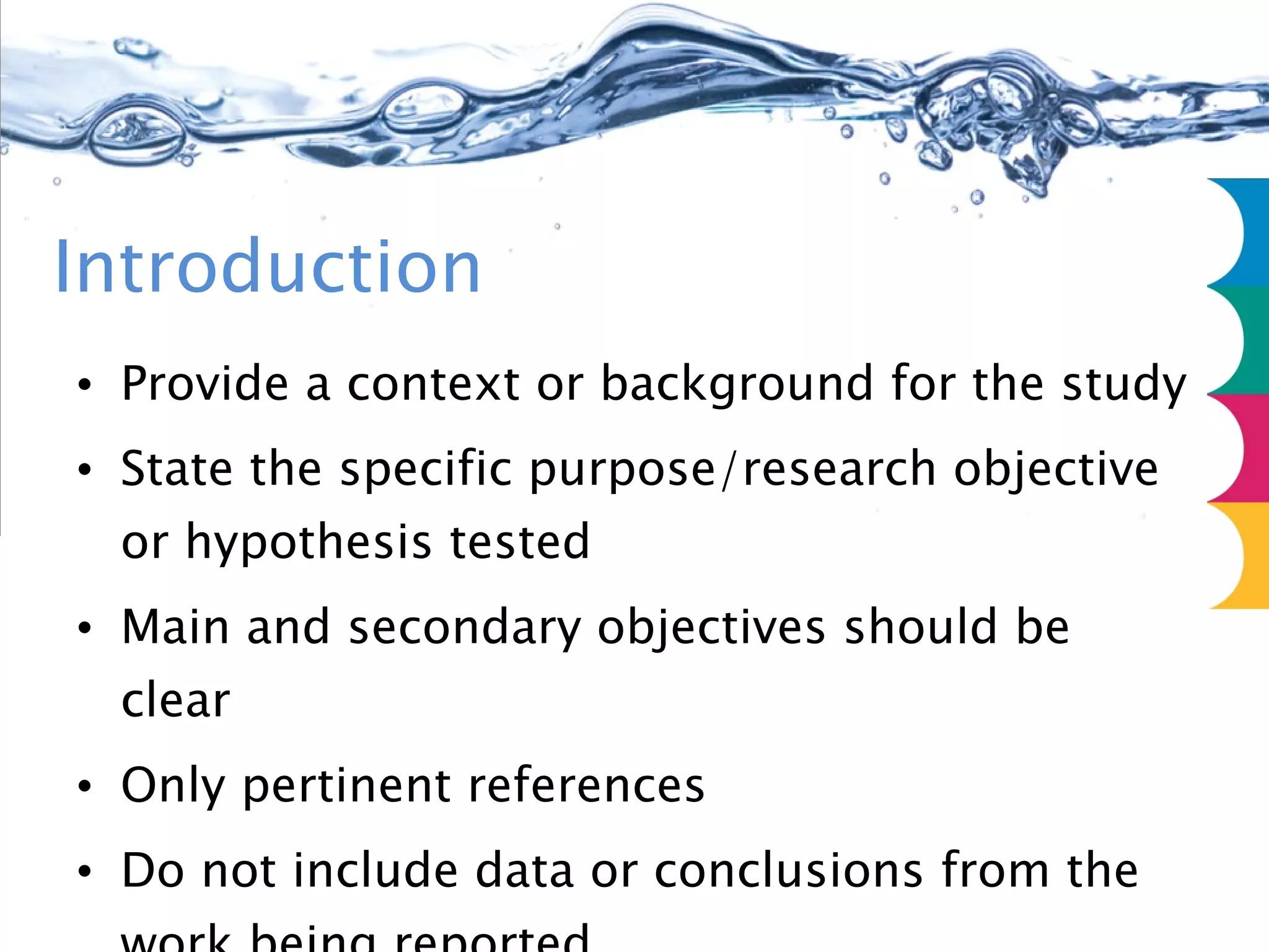 Introduction Provide a context or background for the study State the specific purpose/research objective or hypothesis tested Main and secondary objectives should be clear Only pertinent references Do not include data or conclusions from the work being reported 