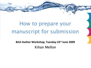How to prepare your manuscript for submission BJUI Author Workshop, Tuesday 23 rd  June 2009 Kilian Mellon 