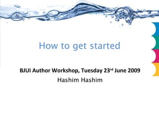 BJUI Author Workshop, Tuesday 23 rd  June 2009 Hashim Hashim How to get started 