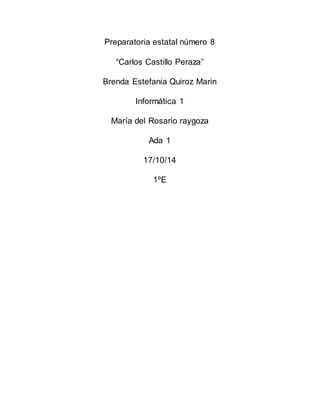 Preparatoria estatal número 8 
“Carlos Castillo Peraza” 
Brenda Estefania Quiroz Marin 
Informática 1 
María del Rosario raygoza 
Ada 1 
17/10/14 
1ºE 
 