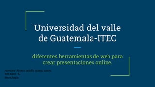 Universidad del valle
de Guatemala-ITEC
diferentes herramientas de web para
crear presentaciones online.
nombre: Alvaro adolfo quieju sotoy.
4to bach “C”
tecnología
 