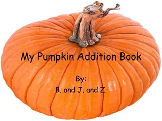 My Pumpkin Addition Book 
By: 
B. and J. and Z. 
 