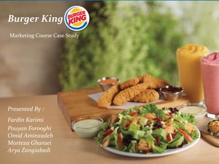 Burger King 
Marketing Course Case Study 
Presented By : 
Fardin Karimi 
Pouyan Forooghi 
Omid Aminzadeh 
Morteza Gharaei 
Arya Zangiabadi 
 
