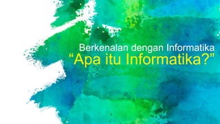 Berkenalan dengan Informatika
“Apa itu Informatika?”
 