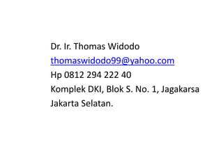 Dr. Ir. Thomas Widodo
thomaswidodo99@yahoo.com
Hp 0812 294 222 40
Komplek DKI, Blok S. No. 1, Jagakarsa
Jakarta Selatan.
 