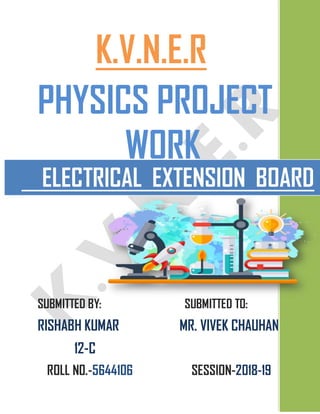 K.V.N.E.R
PHYSICS PROJECT
BBBBBWORK
SUBMITTED BY: SUBMITTED TO:
RISHABH KUMAR MR. VIVEK CHAUHAN
12-C
ROLL N0.-5644106 SESSION-2018-19
HH
HH
HHHHH
HHHHH
HH
ELECTRICAL EXTENSION BOARD
 