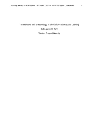 Running Head: INTENTIONAL TECHNOLOGY IN 21st CENTURY LEARNING 1
The Intentional Use of Technology in 21st Century Teaching and Learning
By Benjamin C. Kahn
Western Oregon University
 