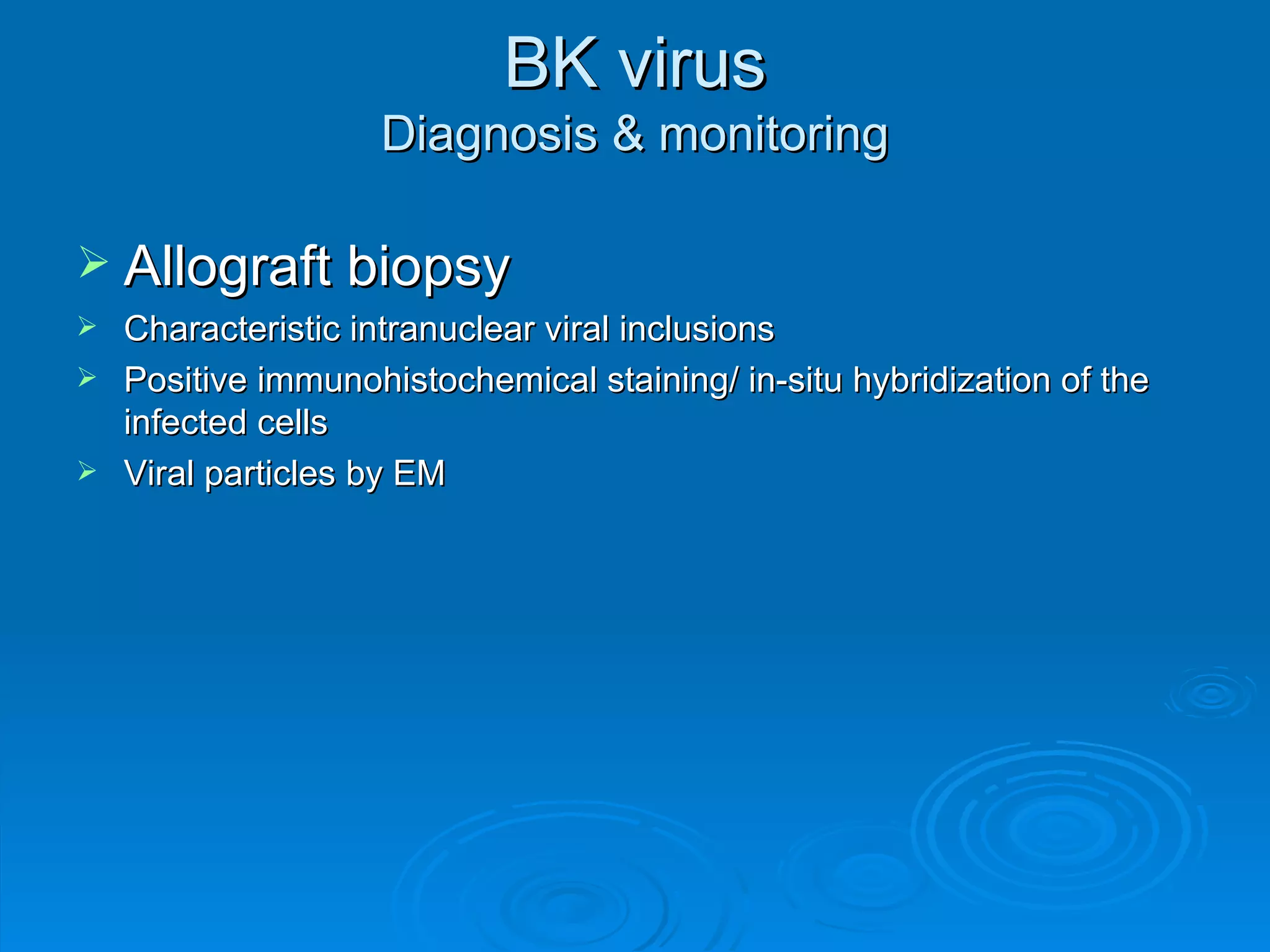 BK virus Diagnosis & monitoring Allograft biopsy Characteristic intranuclear viral inclusions Positive immunohistochemical staining/ in-situ hybridization of the infected cells Viral particles by EM 