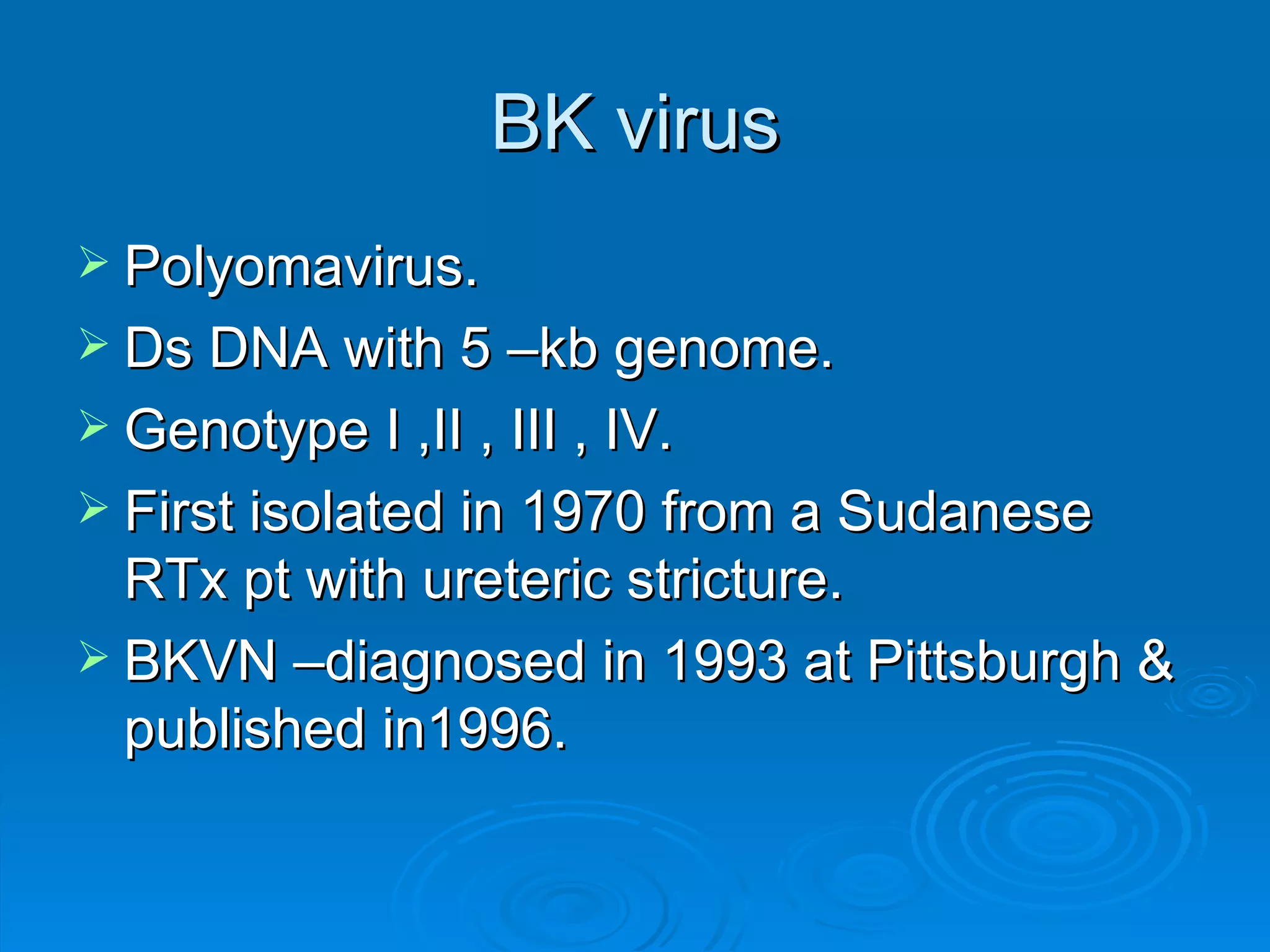 BK virus Polyomavirus. Ds DNA with 5 –kb genome. Genotype I ,II , III , IV. First isolated in 1970 from a Sudanese RTx pt with ureteric stricture. BKVN –diagnosed in 1993 at Pittsburgh & published in1996. 
