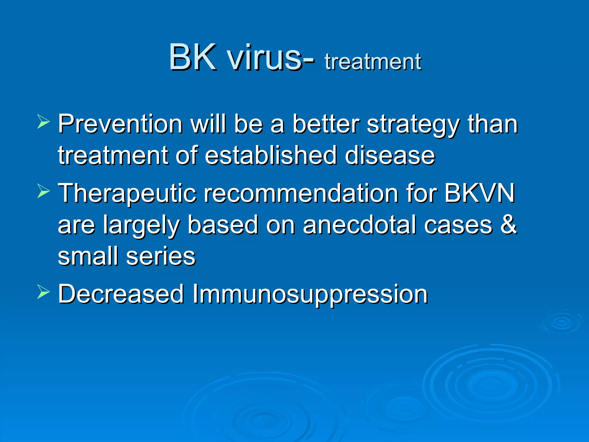 BK virus-  treatment Prevention will be a better strategy than treatment of established disease Therapeutic recommendation for BKVN are largely based on anecdotal cases & small series Decreased Immunosuppression 