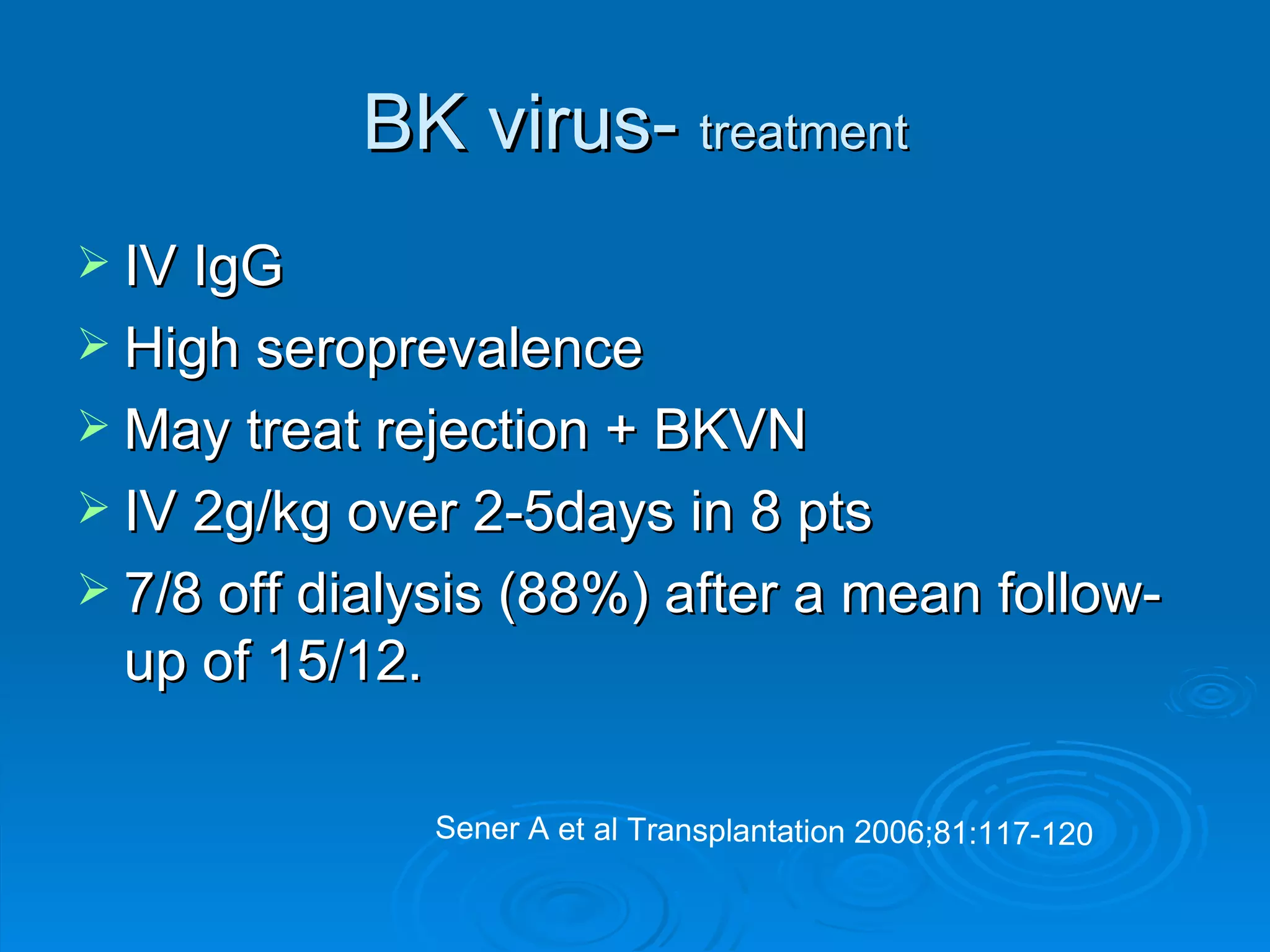 BK virus-  treatment IV IgG High seroprevalence May treat rejection + BKVN IV 2g/kg over 2-5days in 8 pts 7/8 off dialysis (88%) after a mean follow-up of 15/12. Sener A et al Transplantation 2006;81:117-120 
