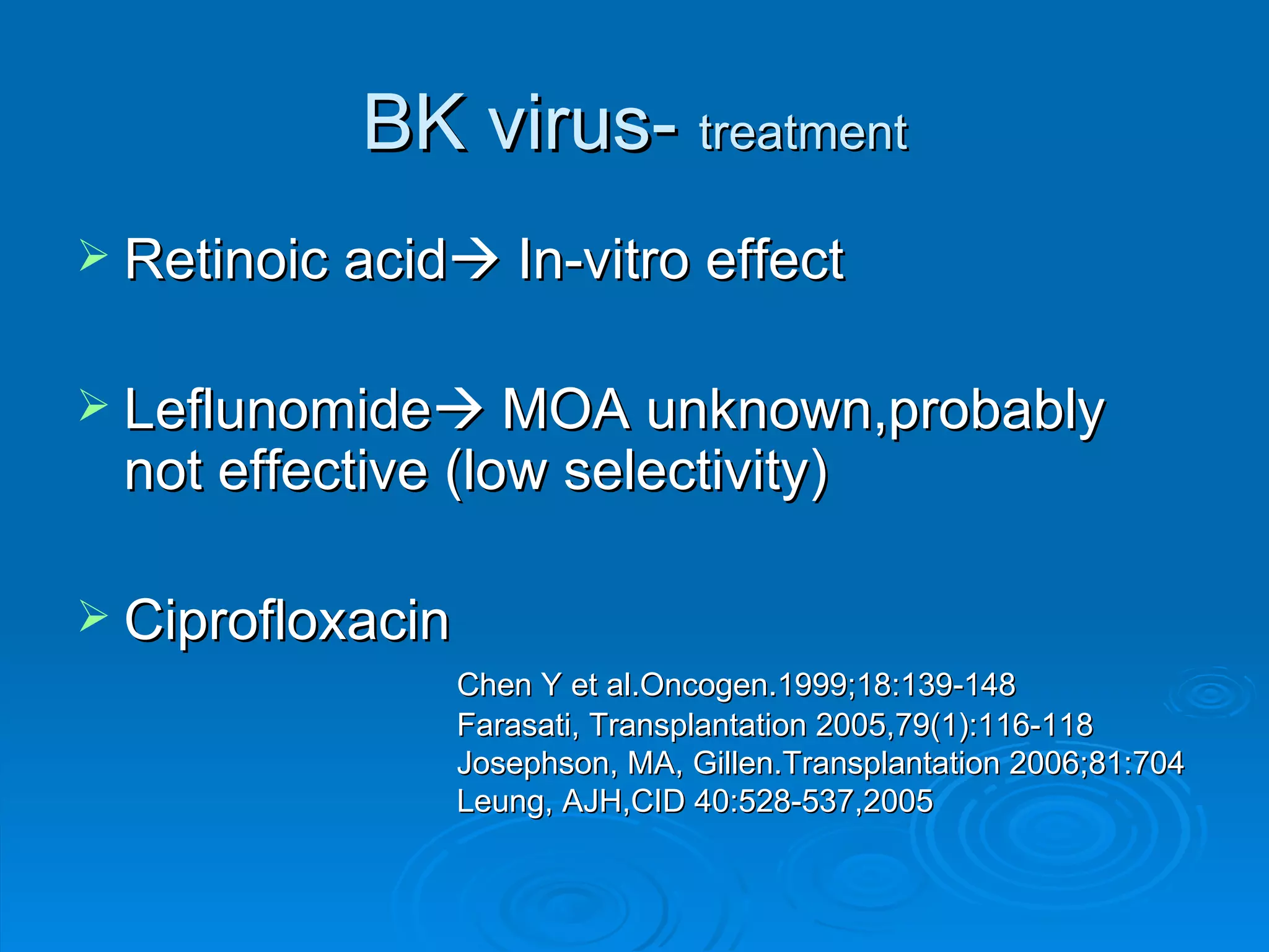 BK virus-  treatment Retinoic acid   In-vitro effect Leflunomide   MOA unknown,probably not effective (low selectivity) Ciprofloxacin Chen Y et al.Oncogen.1999;18:139-148 Farasati, Transplantation 2005,79(1):116-118 Josephson, MA, Gillen.Transplantation 2006;81:704 Leung, AJH,CID 40:528-537,2005 