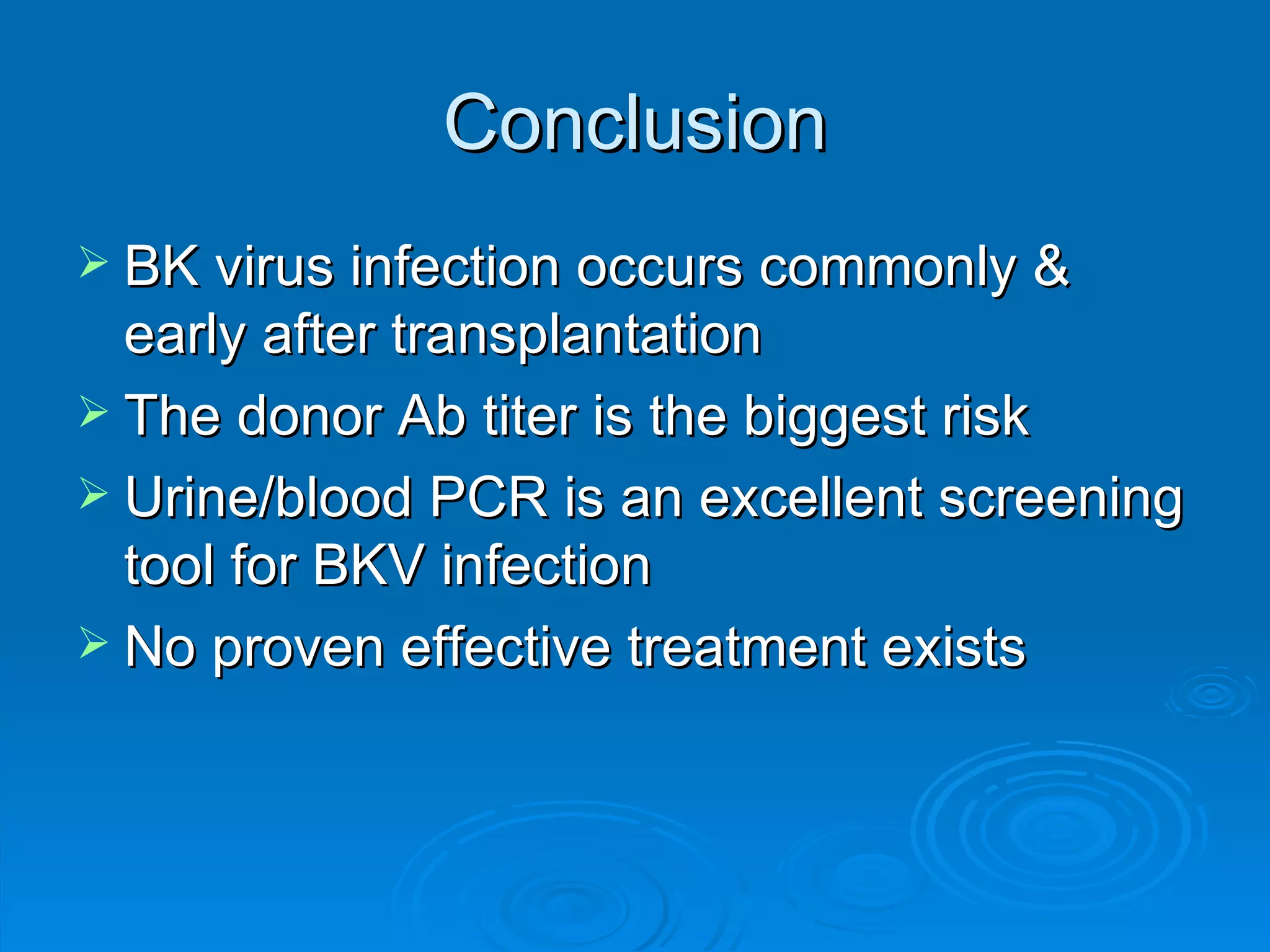 Conclusion BK virus infection occurs commonly & early after transplantation The donor Ab titer is the biggest risk Urine/blood PCR is an excellent screening tool for BKV infection No proven effective treatment exists 