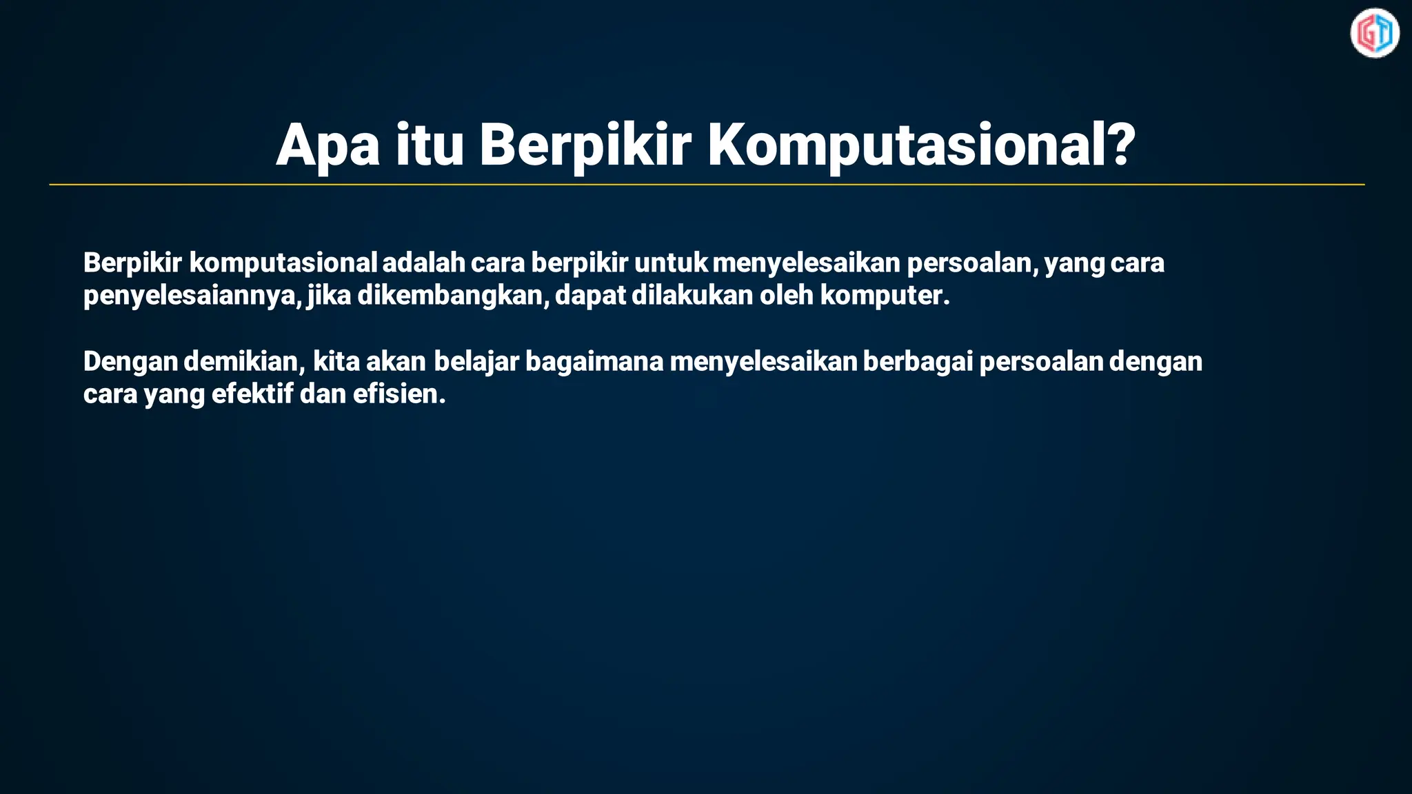 Apa itu Berpikir Komputasional?
Berpikir komputasionaladalah cara berpikir untukmenyelesaikan persoalan, yang cara
penyelesaiannya, jika dikembangkan, dapat dilakukan oleh komputer.
Dengan demikian, kita akan belajar bagaimana menyelesaikan berbagai persoalan dengan
cara yang efektif dan efisien.
 
