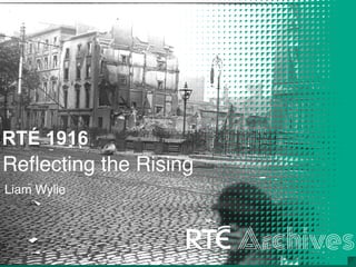 Reﬂecting the Rising
Liam Wylie
RTÉ 1916
 
