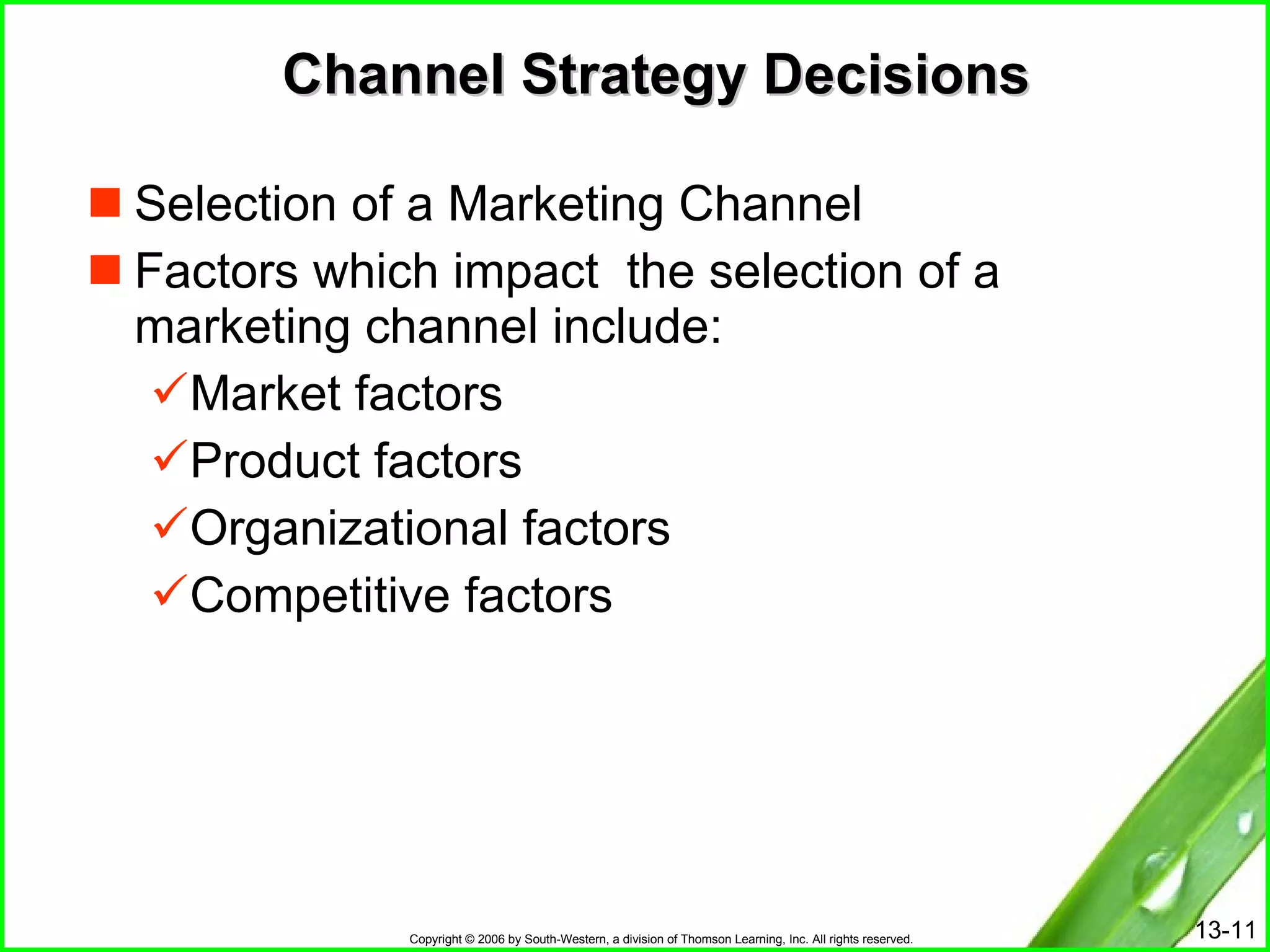 Channel Strategy Decisions Selection of a Marketing Channel Factors which impact  the selection of a marketing channel include: Market factors Product factors Organizational factors Competitive factors 