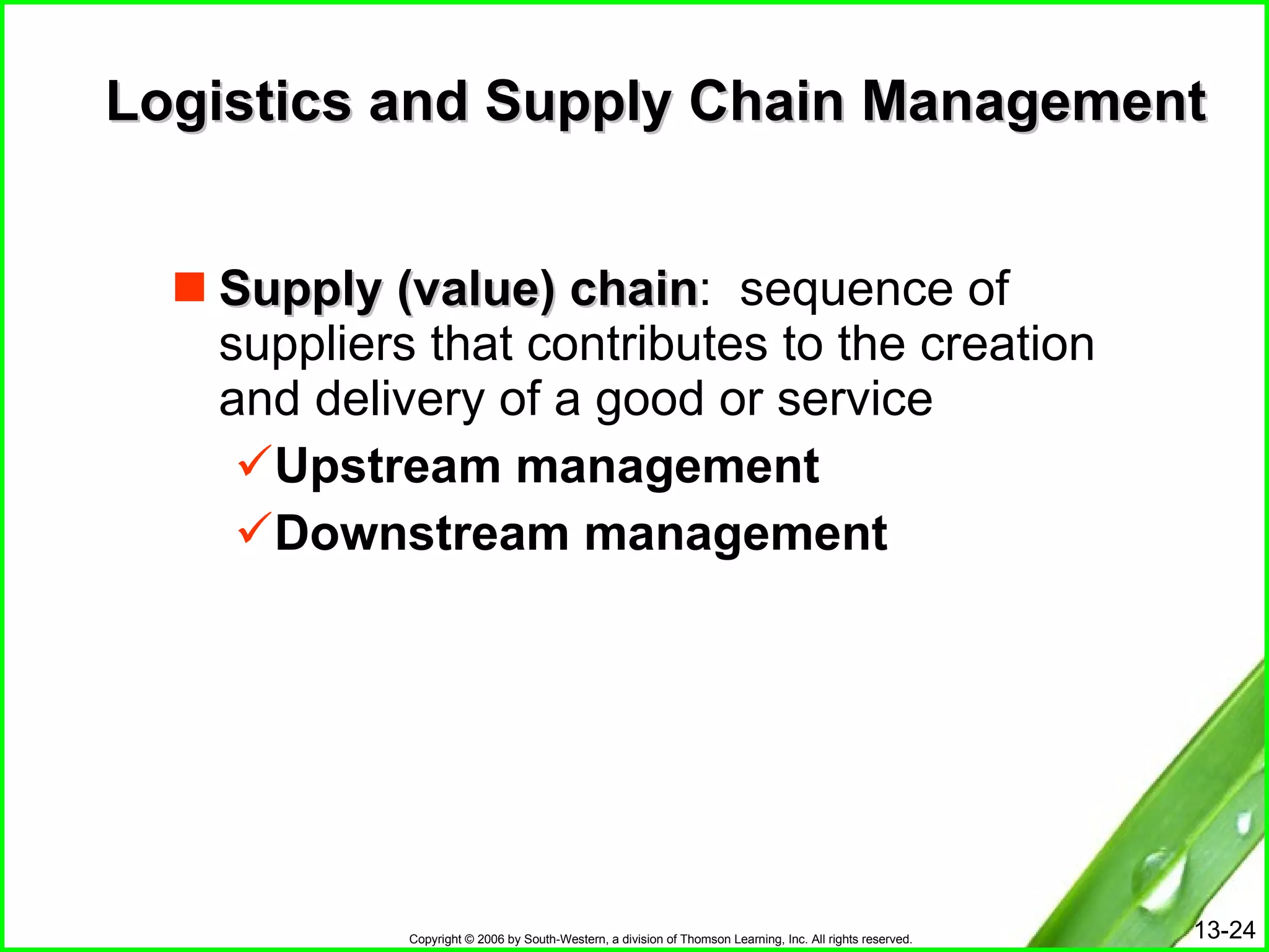 Logistics and Supply Chain Management Supply (value) chain :  sequence of suppliers that contributes to the creation and delivery of a good or service Upstream management Downstream management 