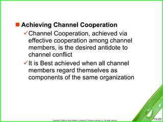 Achieving Channel Cooperation Channel Cooperation, achieved via effective cooperation among channel members, is the desired antidote to channel conflict It is Best achieved when all channel members regard themselves as components of the same organization 