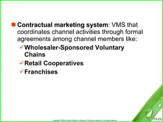 Contractual marketing system : VMS that coordinates channel activities through formal agreements among channel members like: Wholesaler-Sponsored Voluntary Chains Retail Cooperatives Franchises  