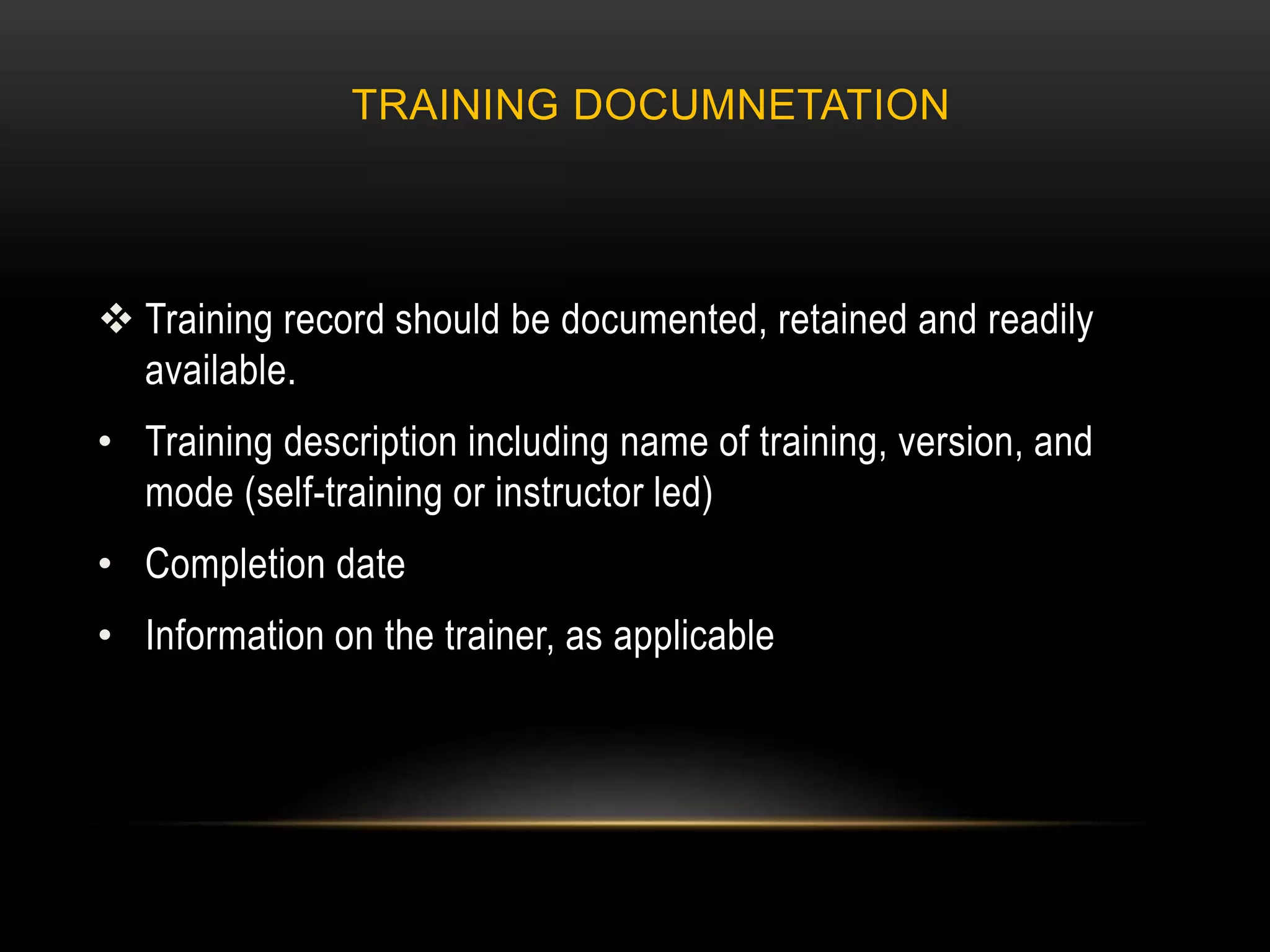 TRAINING DOCUMNETATION
 Training record should be documented, retained and readily
available.
• Training description including name of training, version, and
mode (self-training or instructor led)
• Completion date
• Information on the trainer, as applicable
 