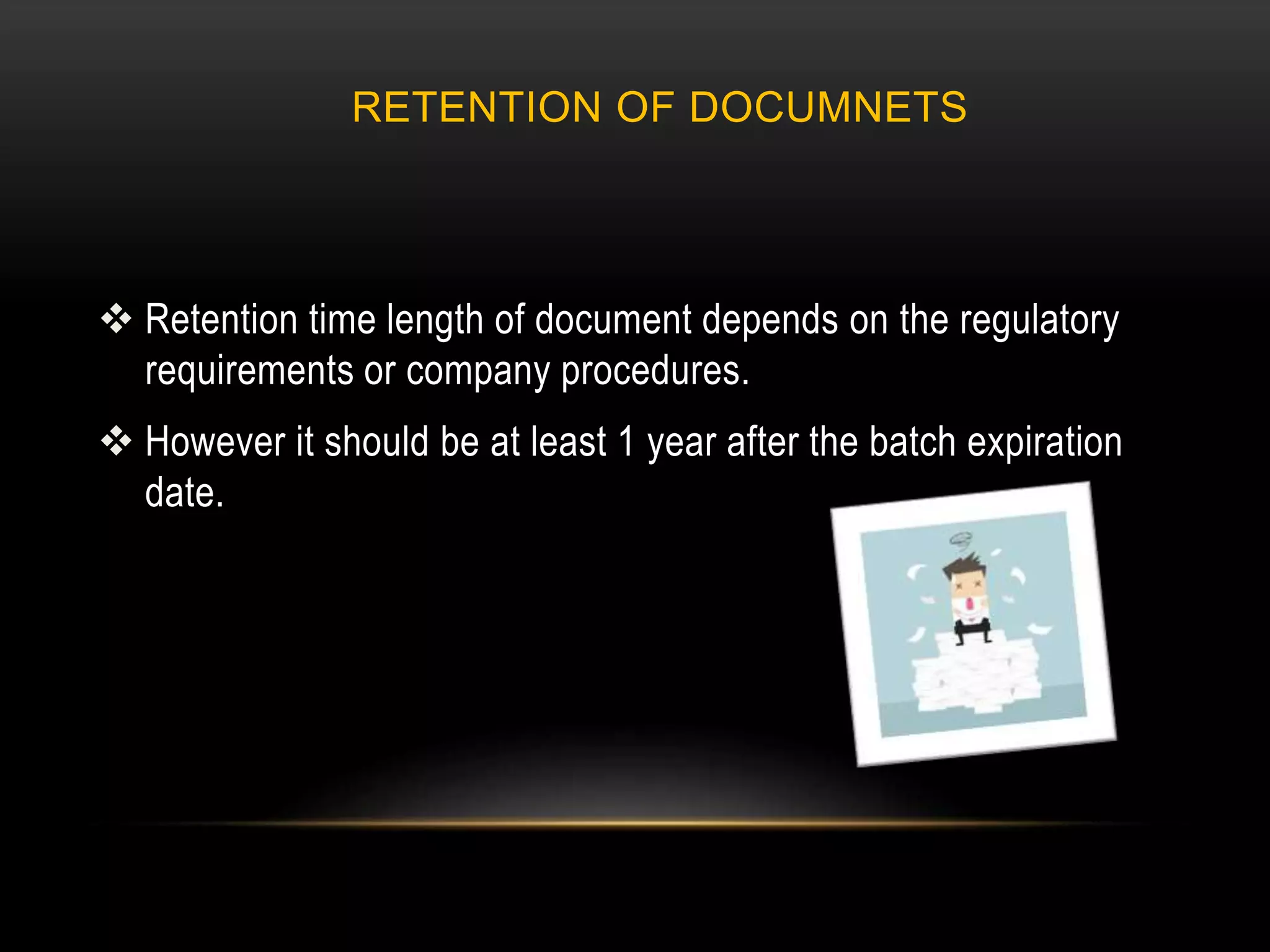 RETENTION OF DOCUMNETS
 Retention time length of document depends on the regulatory
requirements or company procedures.
 However it should be at least 1 year after the batch expiration
date.
 