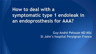How to deal with a
symptomatic type 1 endoleak in
an endoprosthesis for AAA?
Guy-André Pelouze MD MSc
St John’s hospital Perpignan France
 