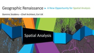 A New Opportunity for Spatial AnalysisGeographic Renaissance
Spatial Analysis
Dominic Stubbins – Chief Architect, Esri UK
 