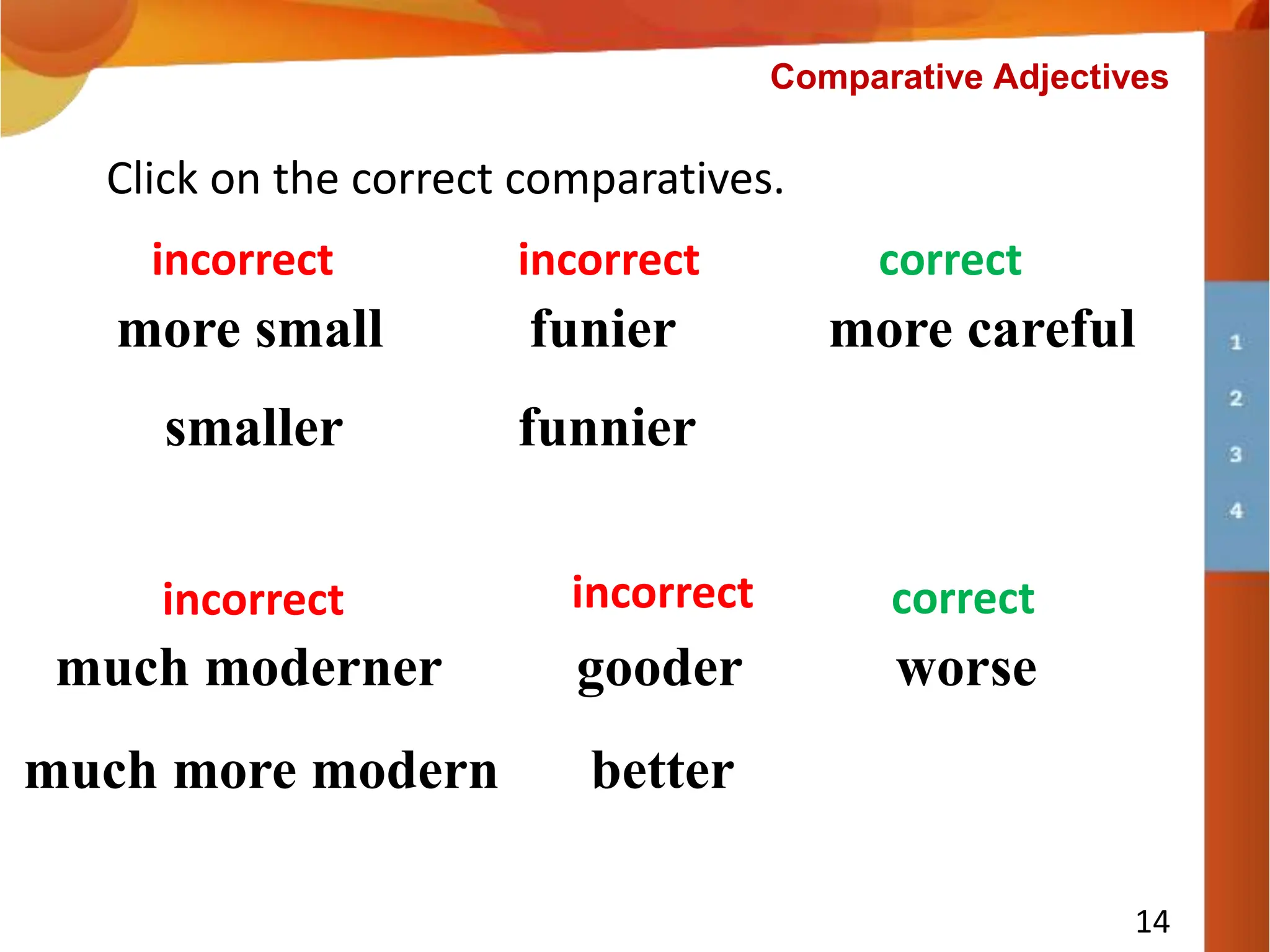 more careful
Click on the correct comparatives.
funier
more small
incorrect
incorrect correct
much moderner
incorrect
worse
correct
gooder
incorrect
14
Comparative Adjectives
much more modern
smaller funnier
better
 