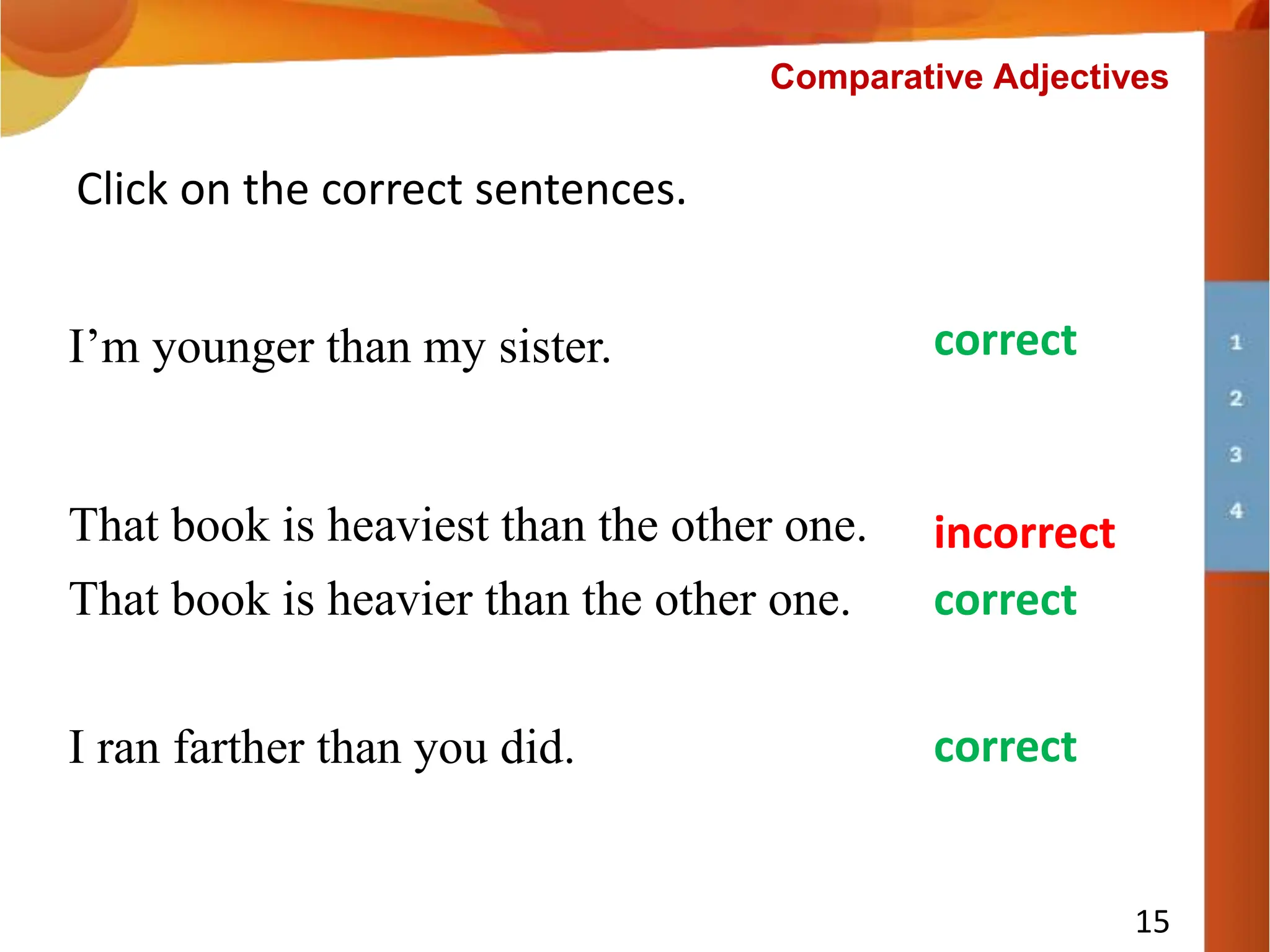 I ran farther than you did.
Click on the correct sentences.
That book is heaviest than the other one.
I’m younger than my sister.
incorrect
correct
correct
That book is heavier than the other one. correct
15
Comparative Adjectives
 