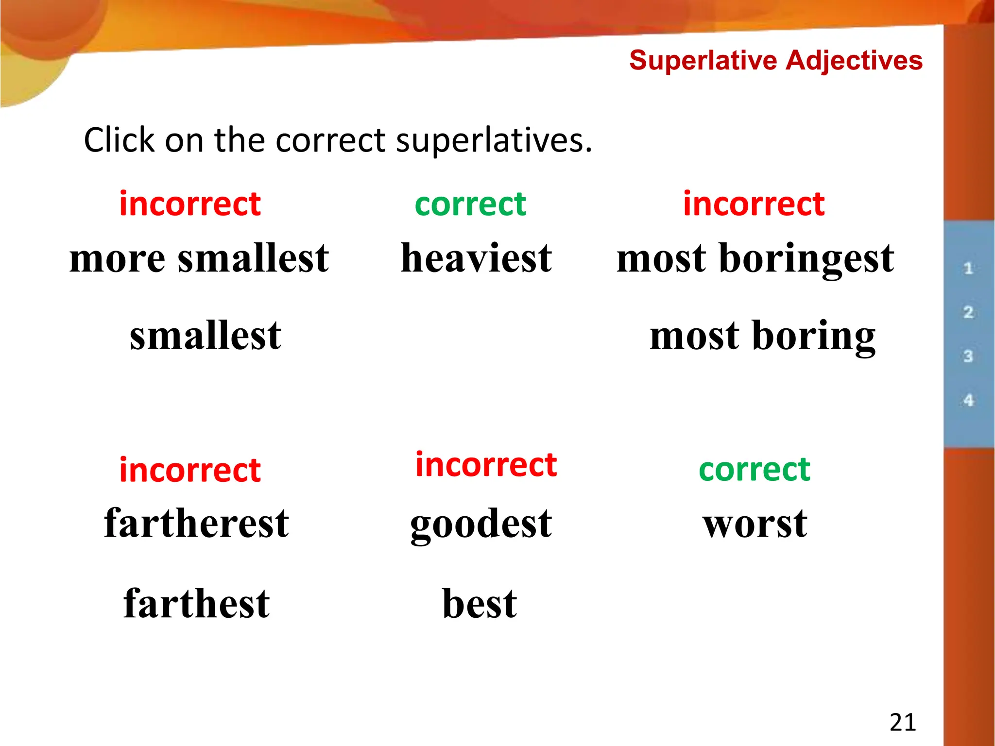 heaviest
Click on the correct superlatives.
most boringest
more smallest
incorrect
incorrect correct
fartherest
incorrect
worst
correct
goodest
incorrect
21
farthest
smallest most boring
best
Superlative Adjectives
 